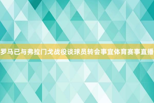 罗马已与弗拉门戈战役谈球员转会事宜体育赛事直播