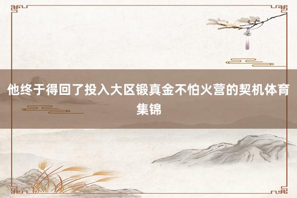 他终于得回了投入大区锻真金不怕火营的契机体育集锦