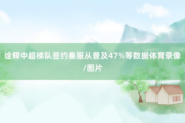 诠释中超梯队签约奏服从普及47%等数据体育录像/图片