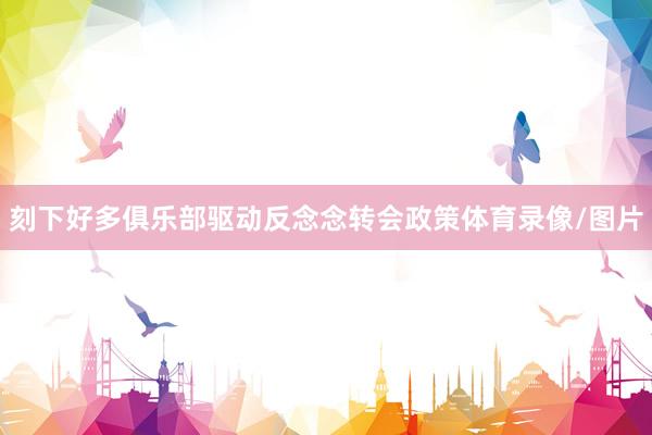 刻下好多俱乐部驱动反念念转会政策体育录像/图片