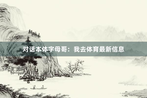 对话本体字母哥：我去体育最新信息