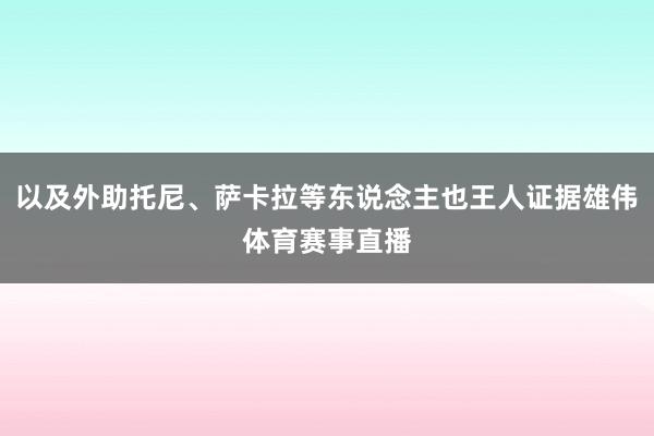 以及外助托尼、萨卡拉等东说念主也王人证据雄伟体育赛事直播