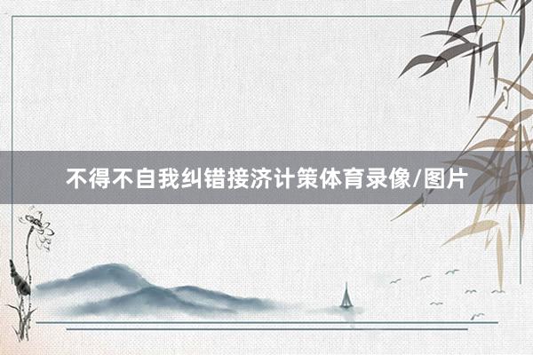 不得不自我纠错接济计策体育录像/图片