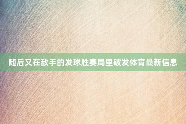 随后又在敌手的发球胜赛局里破发体育最新信息