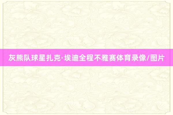 灰熊队球星扎克·埃迪全程不雅赛体育录像/图片