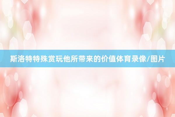 斯洛特特殊赏玩他所带来的价值体育录像/图片