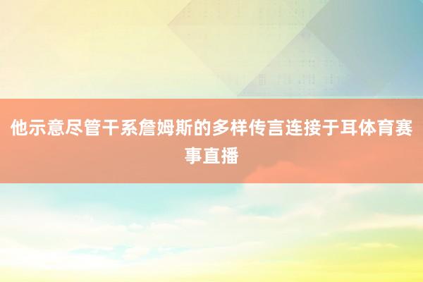 他示意尽管干系詹姆斯的多样传言连接于耳体育赛事直播