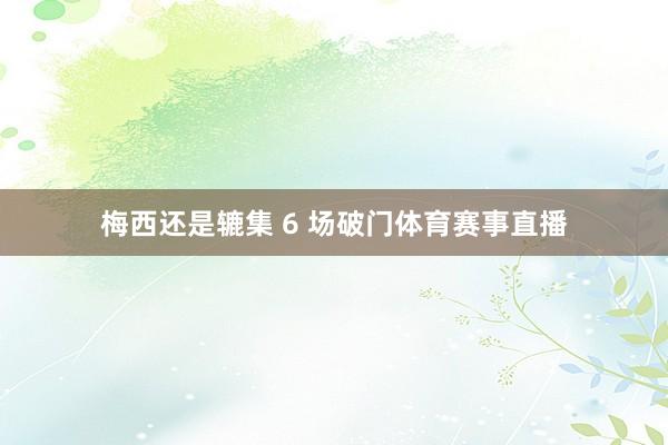 梅西还是辘集 6 场破门体育赛事直播