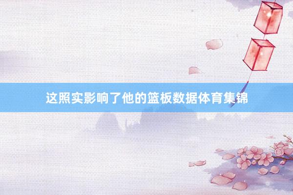 这照实影响了他的篮板数据体育集锦