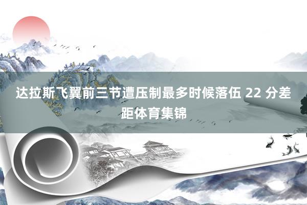 达拉斯飞翼前三节遭压制最多时候落伍 22 分差距体育集锦