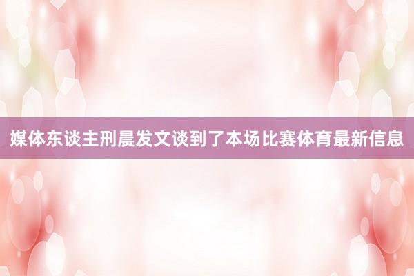 媒体东谈主刑晨发文谈到了本场比赛体育最新信息
