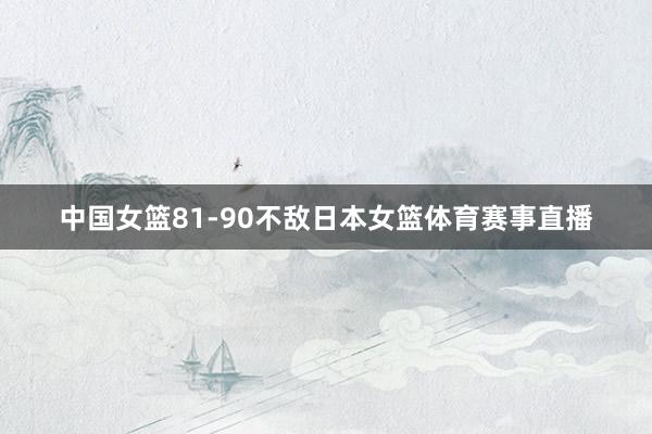 中国女篮81-90不敌日本女篮体育赛事直播