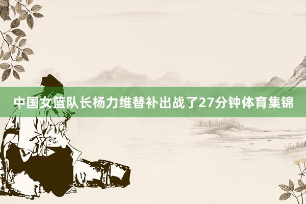 中国女篮队长杨力维替补出战了27分钟体育集锦