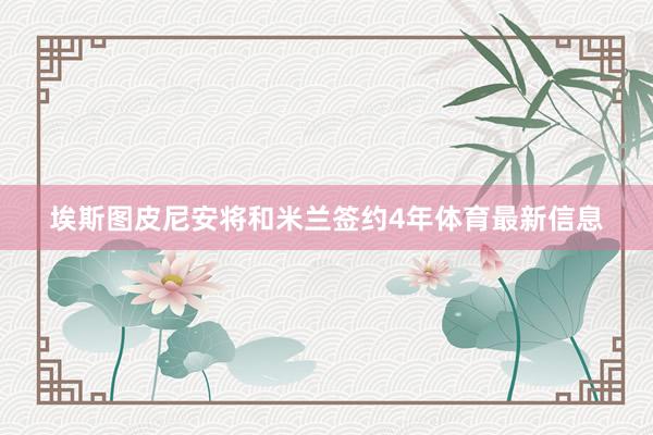埃斯图皮尼安将和米兰签约4年体育最新信息