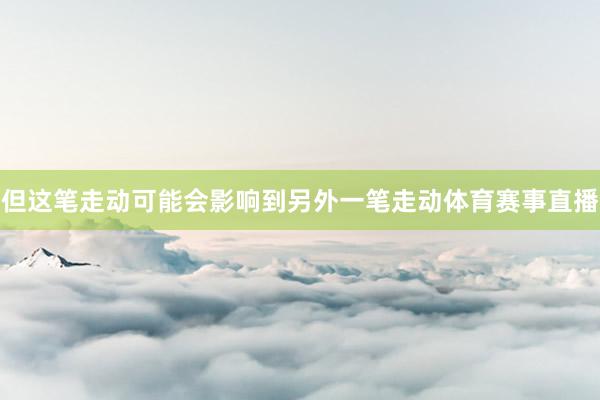 但这笔走动可能会影响到另外一笔走动体育赛事直播