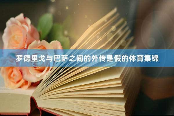 罗德里戈与巴萨之间的外传是假的体育集锦