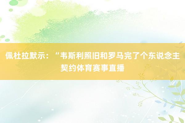 佩杜拉默示：“韦斯利照旧和罗马完了个东说念主契约体育赛事直播