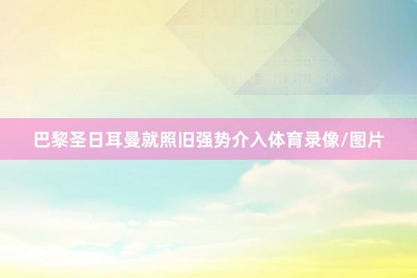 巴黎圣日耳曼就照旧强势介入体育录像/图片
