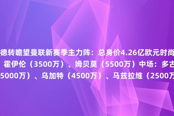 德转瞻望曼联新赛季主力阵：总身价4.26亿欧元时尚：库尼亚（6000万）、霍伊伦（3500万）、姆贝莫（5500万）中场：多古（2500万）、B费（5000万）、乌加特（4500万）、马兹拉维（2500万）后卫：德里赫特（3800万）、马奎尔（1300万）、约罗（5500万）门将：奥纳纳（2500万）    体育最新信息