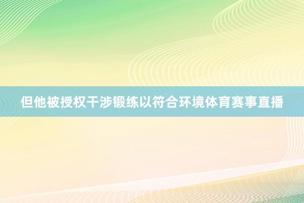 但他被授权干涉锻练以符合环境体育赛事直播