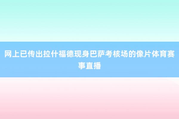 网上已传出拉什福德现身巴萨考核场的像片体育赛事直播