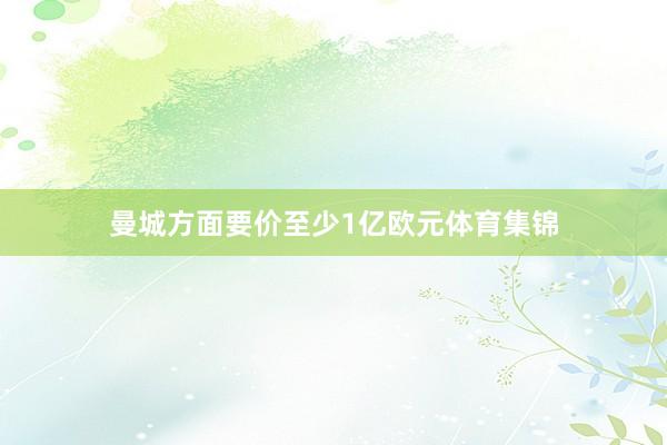 曼城方面要价至少1亿欧元体育集锦