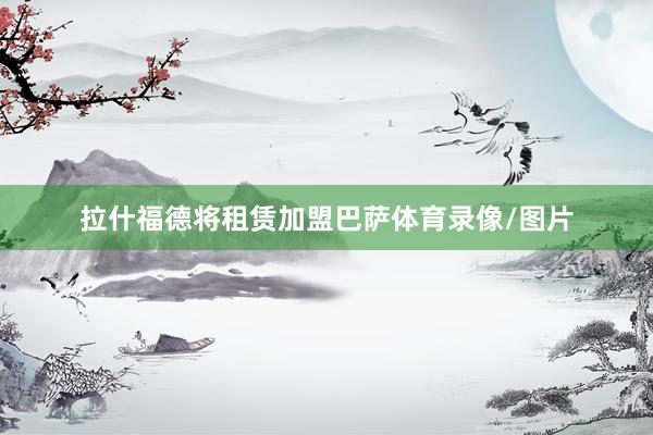 拉什福德将租赁加盟巴萨体育录像/图片