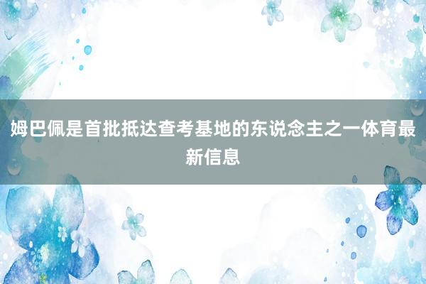 姆巴佩是首批抵达查考基地的东说念主之一体育最新信息