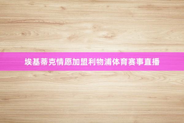 埃基蒂克情愿加盟利物浦体育赛事直播