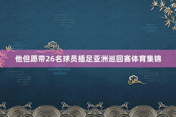 他但愿带26名球员插足亚洲巡回赛体育集锦