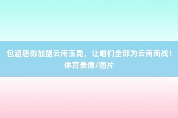 包涵唐淼加盟云南玉昆，让咱们全部为云南而战！体育录像/图片