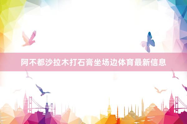 阿不都沙拉木打石膏坐场边体育最新信息
