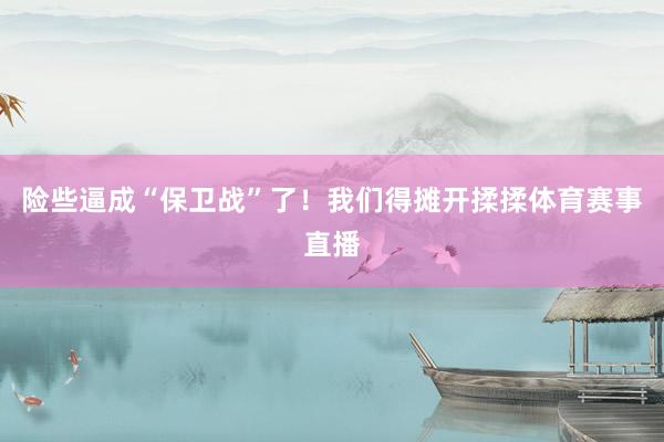 险些逼成“保卫战”了！我们得摊开揉揉体育赛事直播