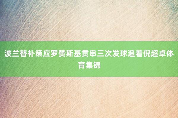波兰替补策应罗赞斯基贯串三次发球追着倪超卓体育集锦