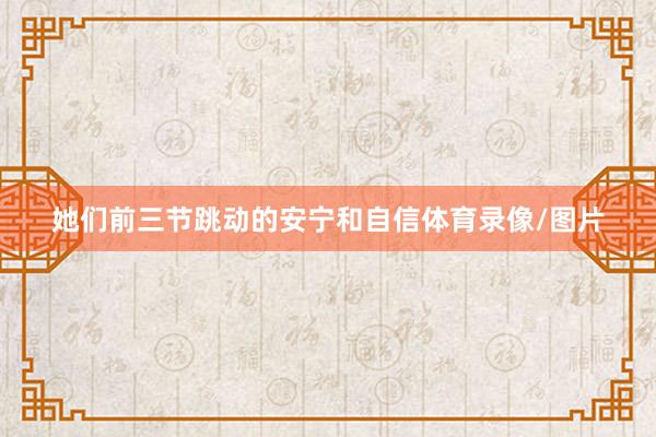 她们前三节跳动的安宁和自信体育录像/图片