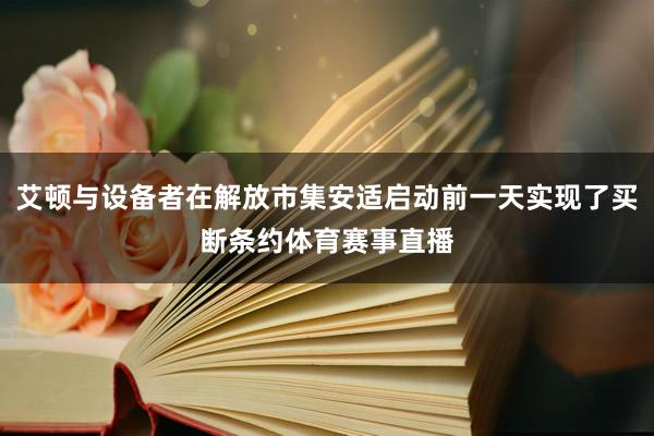 艾顿与设备者在解放市集安适启动前一天实现了买断条约体育赛事直播