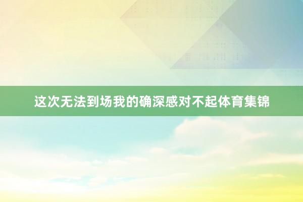 这次无法到场我的确深感对不起体育集锦