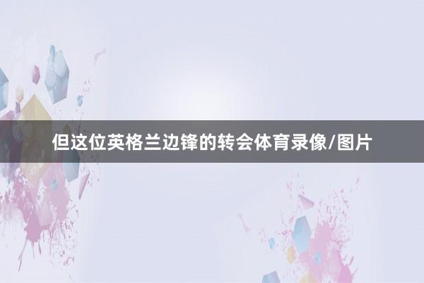 但这位英格兰边锋的转会体育录像/图片