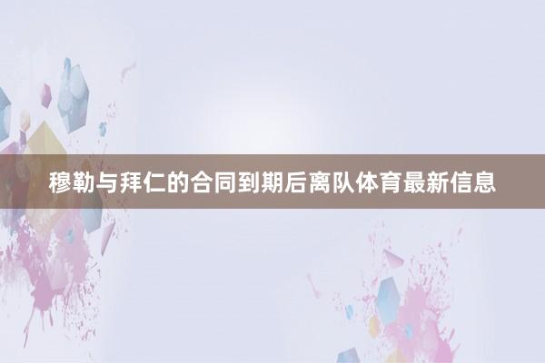 穆勒与拜仁的合同到期后离队体育最新信息