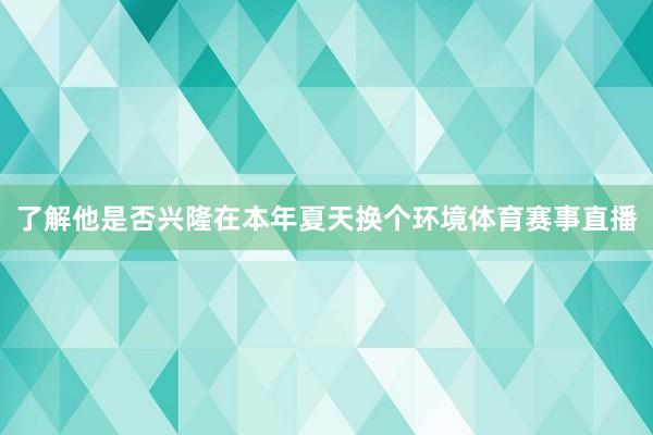了解他是否兴隆在本年夏天换个环境体育赛事直播