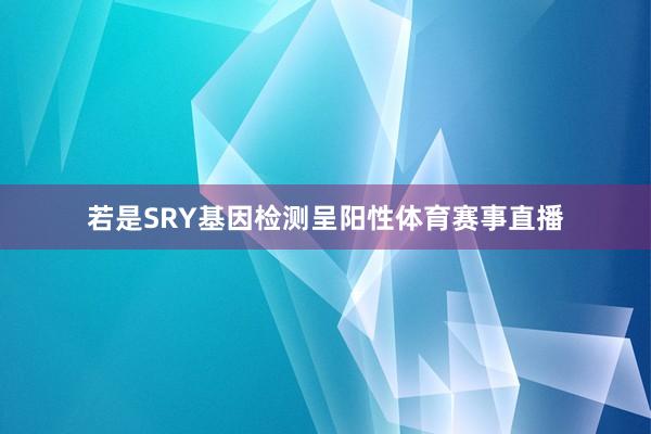 若是SRY基因检测呈阳性体育赛事直播