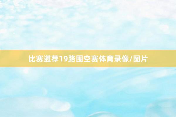 比赛遴荐19路围空赛体育录像/图片