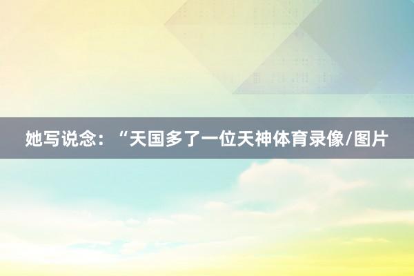她写说念：“天国多了一位天神体育录像/图片