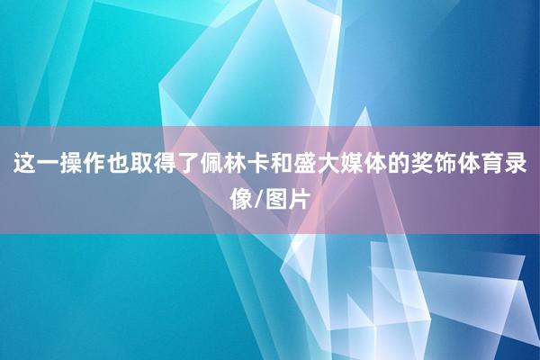 这一操作也取得了佩林卡和盛大媒体的奖饰体育录像/图片