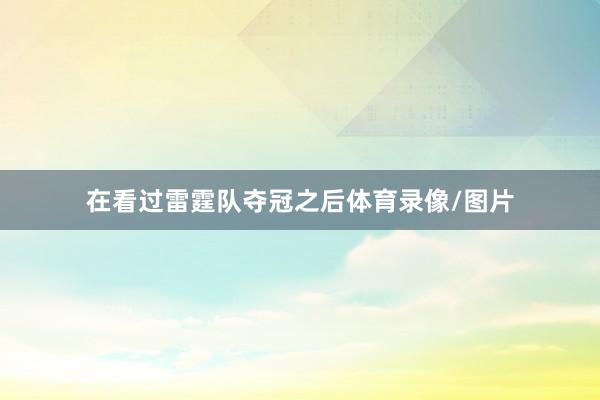 在看过雷霆队夺冠之后体育录像/图片