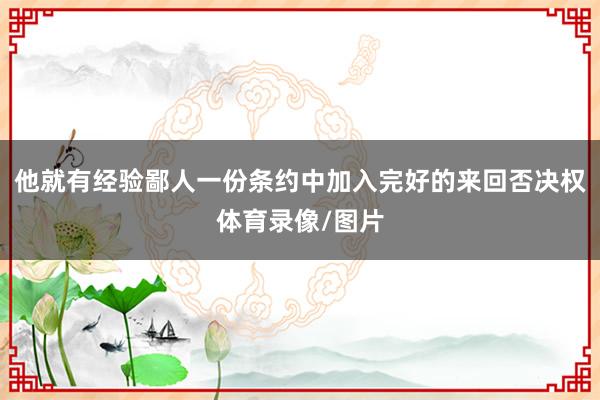 他就有经验鄙人一份条约中加入完好的来回否决权体育录像/图片