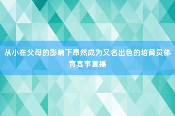 从小在父母的影响下昂然成为又名出色的培育员体育赛事直播