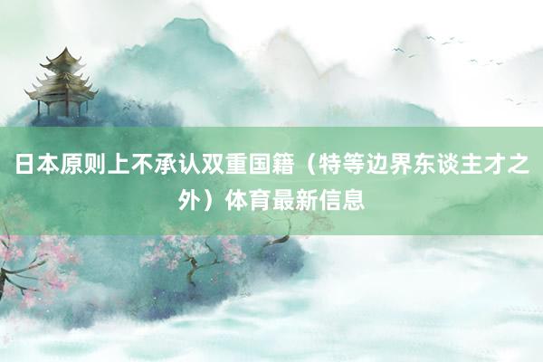 日本原则上不承认双重国籍（特等边界东谈主才之外）体育最新信息