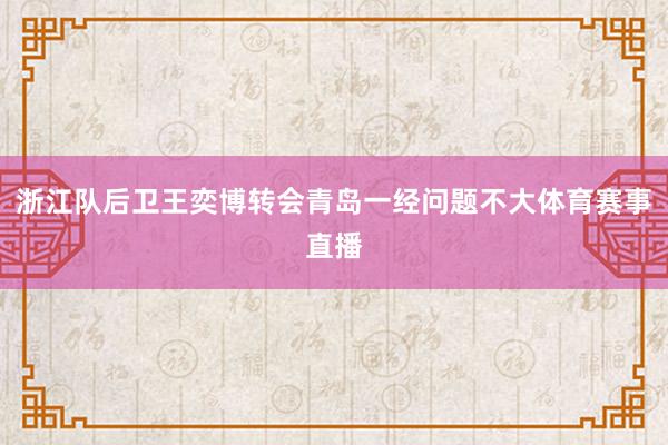 浙江队后卫王奕博转会青岛一经问题不大体育赛事直播