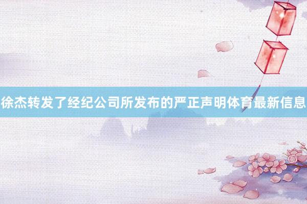 徐杰转发了经纪公司所发布的严正声明体育最新信息